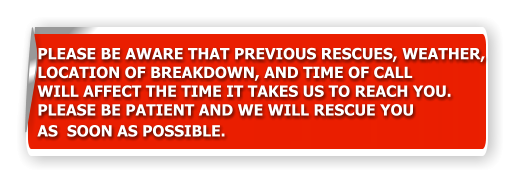 PLEASE BE AWARE THAT PREVIOUS RESCUES, WEATHER,  LOCATION OF BREAKDOWN, AND TIME OF CALL  WILL AFFECT THE TIME IT TAKES US TO REACH YOU.  PLEASE BE PATIENT AND WE WILL RESCUE YOU  AS  SOON AS POSSIBLE.
